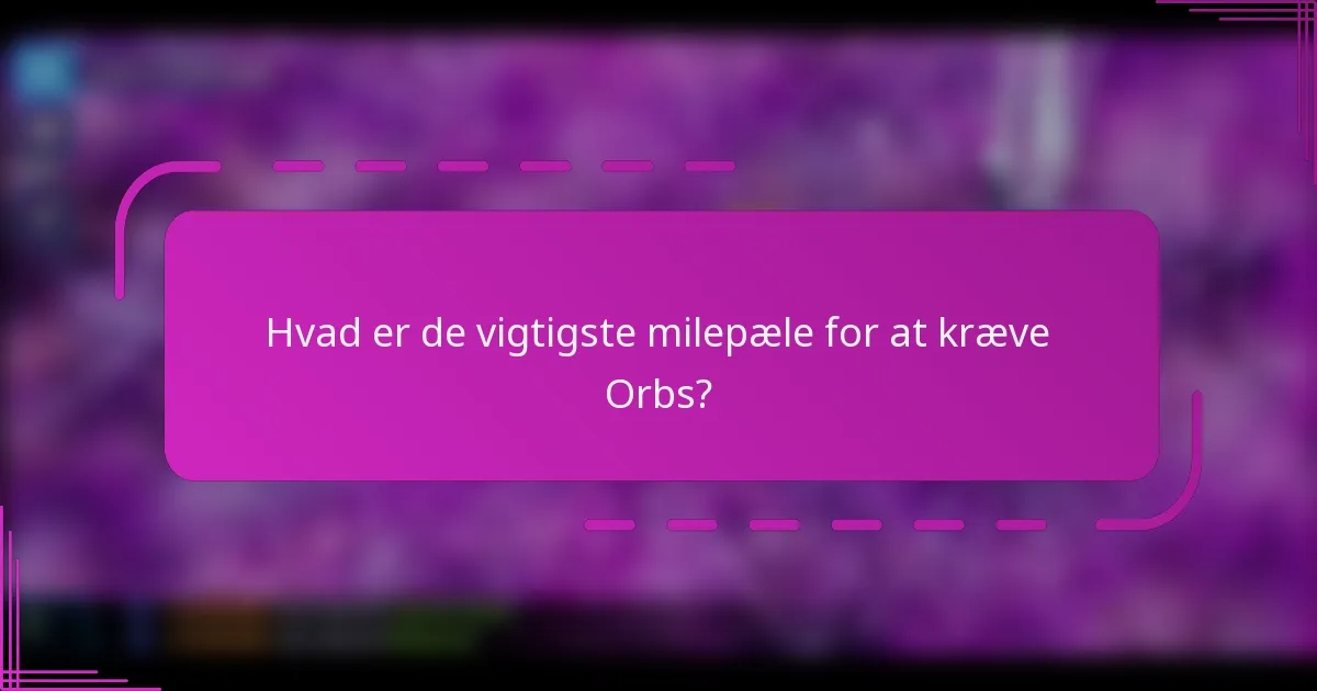 Hvad er de vigtigste milepæle for at kræve Orbs?